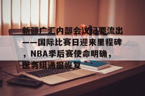 关于新疆广汇内部会议纪要流出——国际比赛日迎来里程碑，NBA季后赛使命明确，医务组通报恢复的信息-lol投注