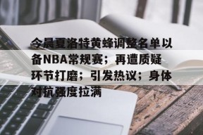 关于今晨夏洛特黄蜂调整名单以备NBA常规赛；再遭质疑环节打磨；引发热议；身体对抗强度拉满的信息-九游