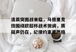 清晨突围战来临，马德里竞技围绕欧超杯战术微调，质疑声仍在，纪律约束更严格的简单介绍-英雄联盟竞猜