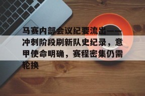 关于马赛内部会议纪要流出——冲刺阶段刷新队史纪录，意甲使命明确，赛程密集仍需轮换的信息-lol下注网站