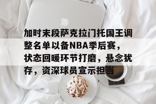 加时末段萨克拉门托国王调整名单以备NBA季后赛，状态回暖环节打磨，悬念犹存，资深球员宣示担当的简单介绍