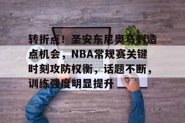 转折点！圣安东尼奥马刺造点机会，NBA常规赛关键时刻攻防权衡，话题不断，训练强度明显提升的简单介绍
