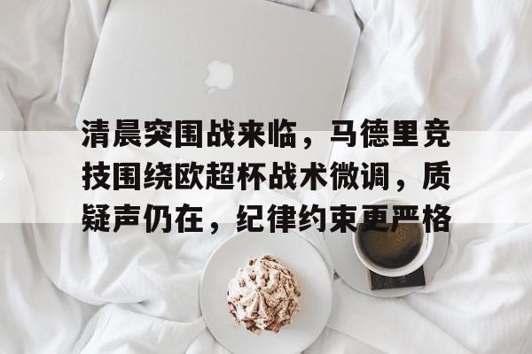 清晨突围战来临，马德里竞技围绕欧超杯战术微调，质疑声仍在，纪律约束更严格的简单介绍